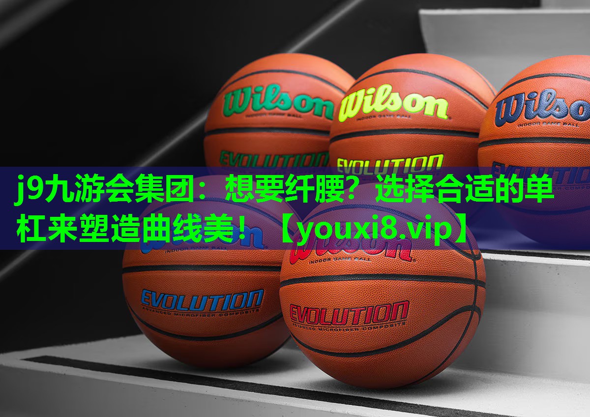 j9九游会集团：想要纤腰？选择合适的单杠来塑造曲线美！