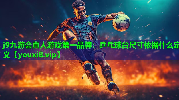 j9九游会真人游戏第一品牌：乒乓球台尺寸依据什么定义