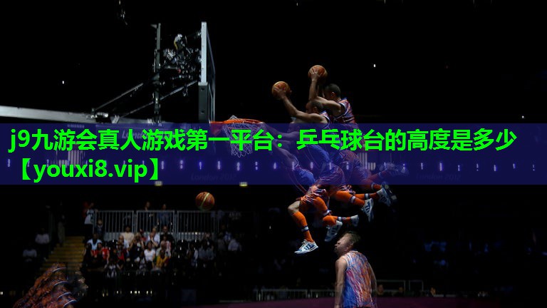 j9九游会真人游戏第一平台：乒乓球台的高度是多少