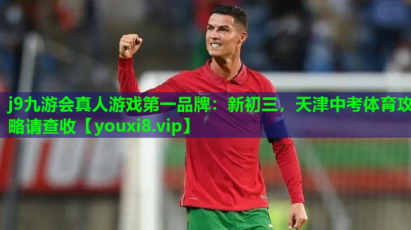 j9九游会真人游戏第一品牌：新初三，天津中考体育攻略请查收