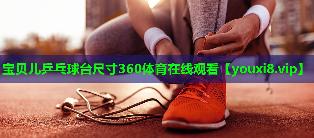 宝贝儿乒乓球台尺寸360体育在线观看