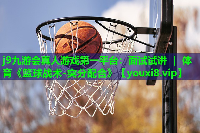 j9九游会真人游戏第一平台：面试试讲 ｜ 体育《篮球战术-突分配合》