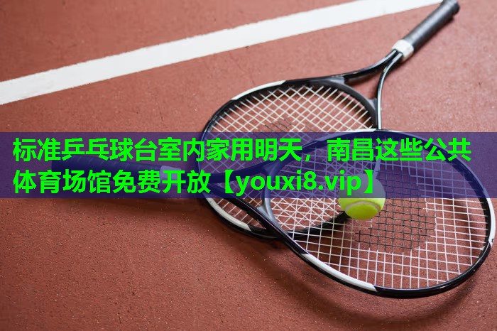 标准乒乓球台室内家用明天，南昌这些公共体育场馆免费开放