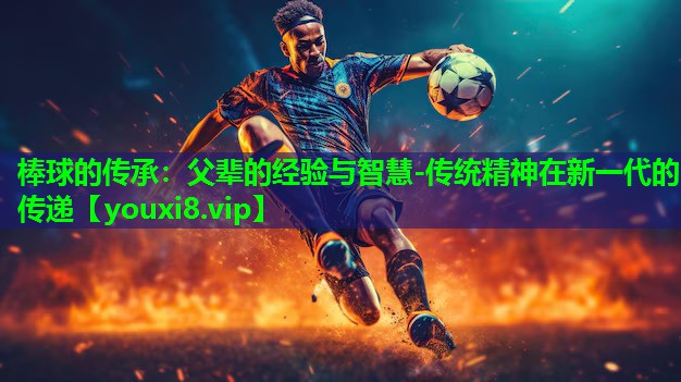 棒球的传承：父辈的经验与智慧-传统精神在新一代的传递