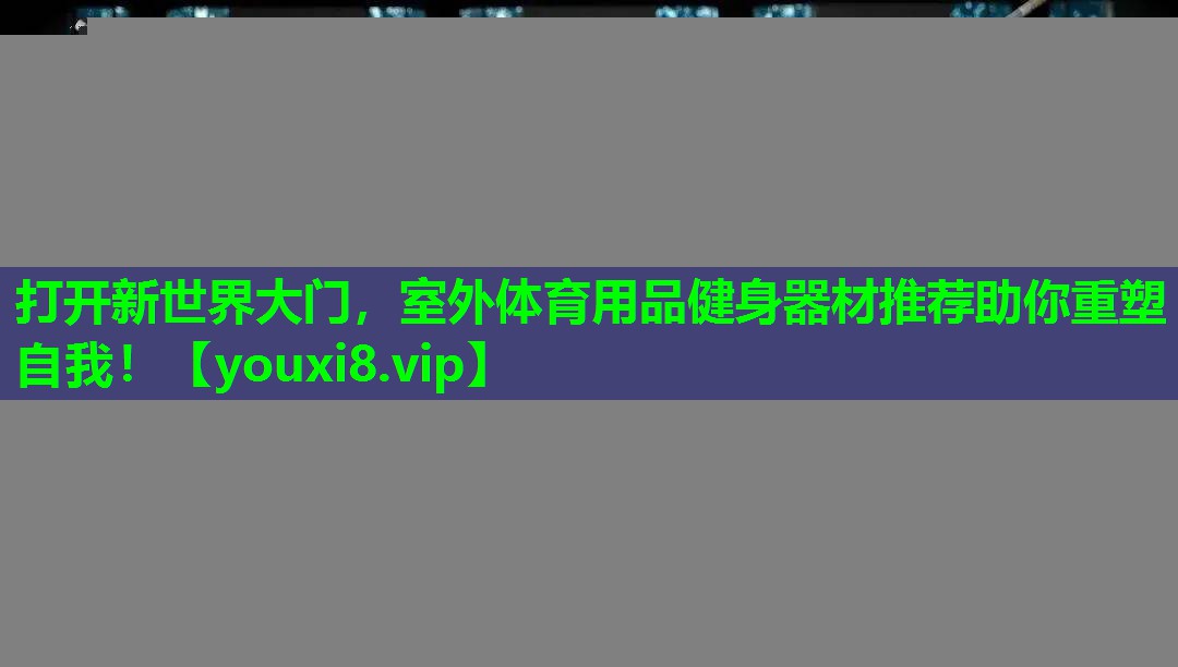 打开新世界大门，室外体育用品健身器材推荐助你重塑自我！