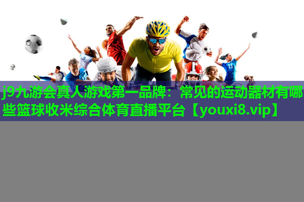 j9九游会真人游戏第一品牌：常见的运动器材有哪些篮球收米综合体育直播平台