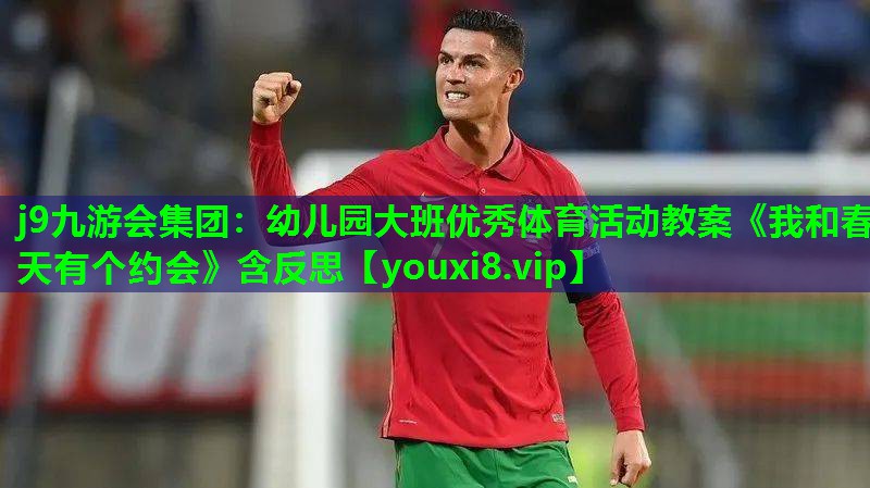 j9九游会集团：幼儿园大班优秀体育活动教案《我和春天有个约会》含反思