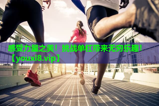 感受力量之美！挑战单杠带来无穷乐趣！