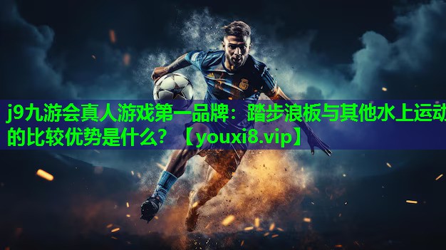 j9九游会真人游戏第一品牌：踏步浪板与其他水上运动的比较优势是什么？