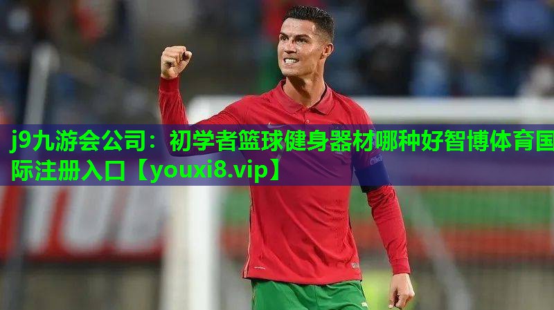 j9九游会公司：初学者篮球健身器材哪种好智博体育国际注册入口