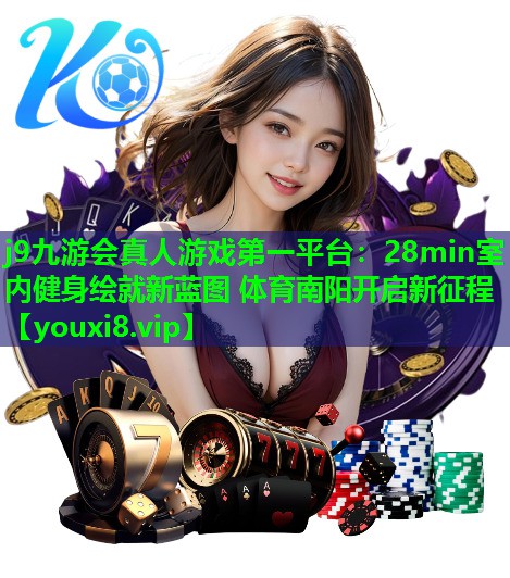 j9九游会真人游戏第一平台：28min室内健身绘就新蓝图 体育南阳开启新征程