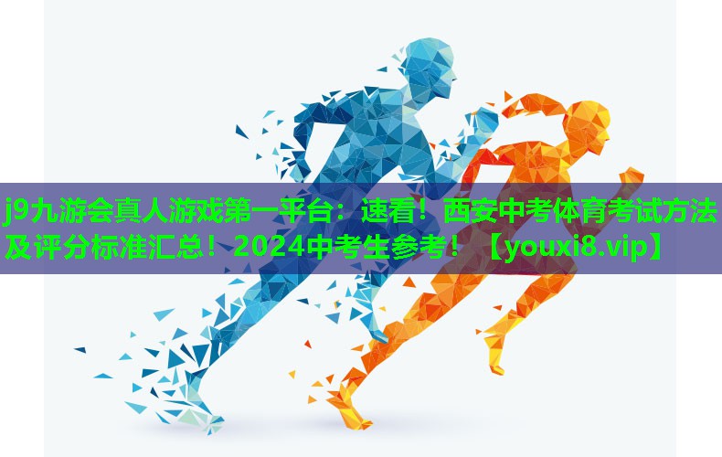 j9九游会真人游戏第一平台：速看！西安中考体育考试方法及评分标准汇总！2024中考生参考！