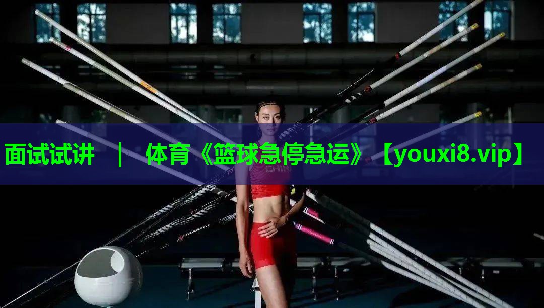 面试试讲 ｜ 体育《篮球急停急运》