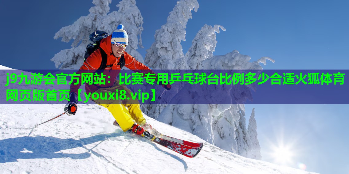 j9九游会官方网站：比赛专用乒乓球台比例多少合适火狐体育网页版首页