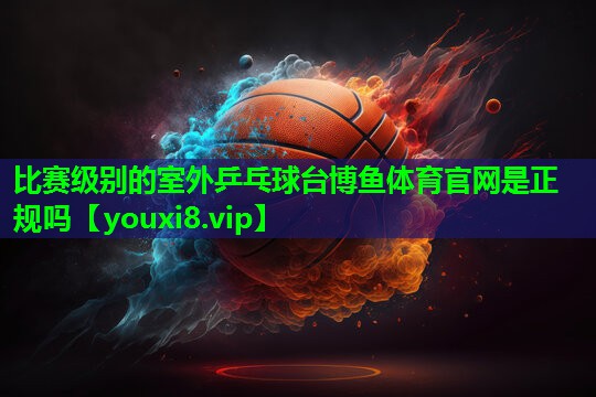 比赛级别的室外乒乓球台博鱼体育官网是正规吗