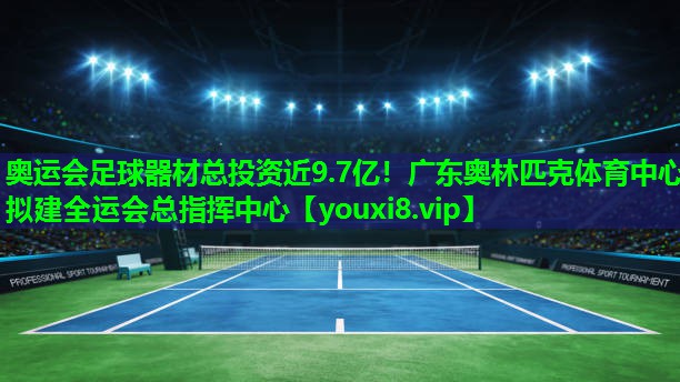 奥运会足球器材总投资近9.7亿！广东奥林匹克体育中心拟建全运会总指挥中心