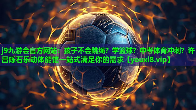 j9九游会官方网站：孩子不会跳绳？学篮球？中考体育冲刺？许昌砾石乐动体能馆一站式满足你的需求