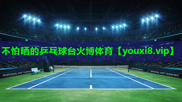 不怕晒的乒乓球台火博体育