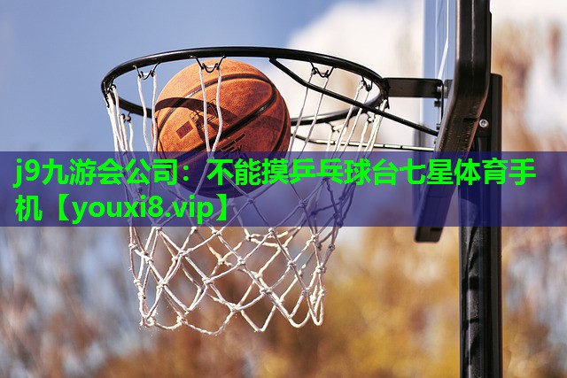 j9九游会公司：不能摸乒乓球台七星体育手机