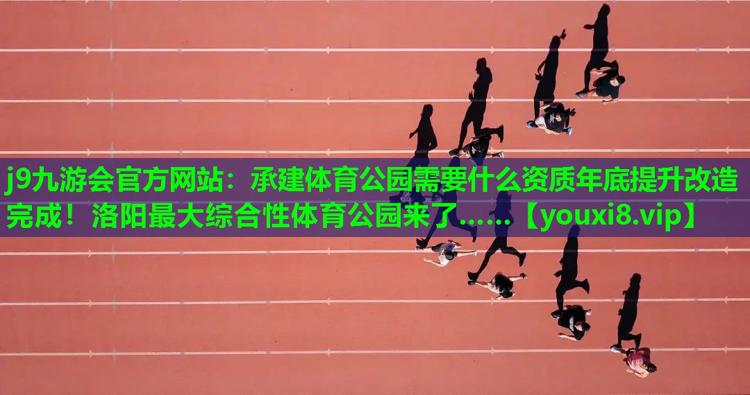 j9九游会官方网站：承建体育公园需要什么资质年底提升改造完成！洛阳最大综合性体育公园来了……