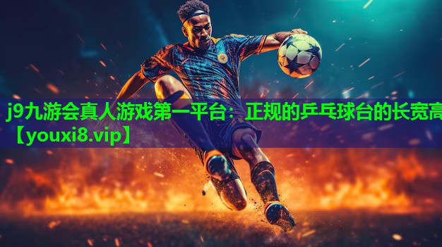 j9九游会真人游戏第一平台：正规的乒乓球台的长宽高