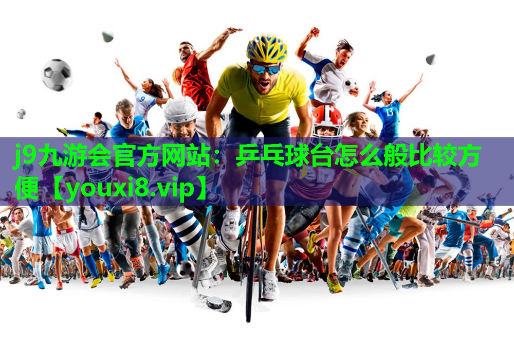 j9九游会官方网站：乒乓球台怎么般比较方便