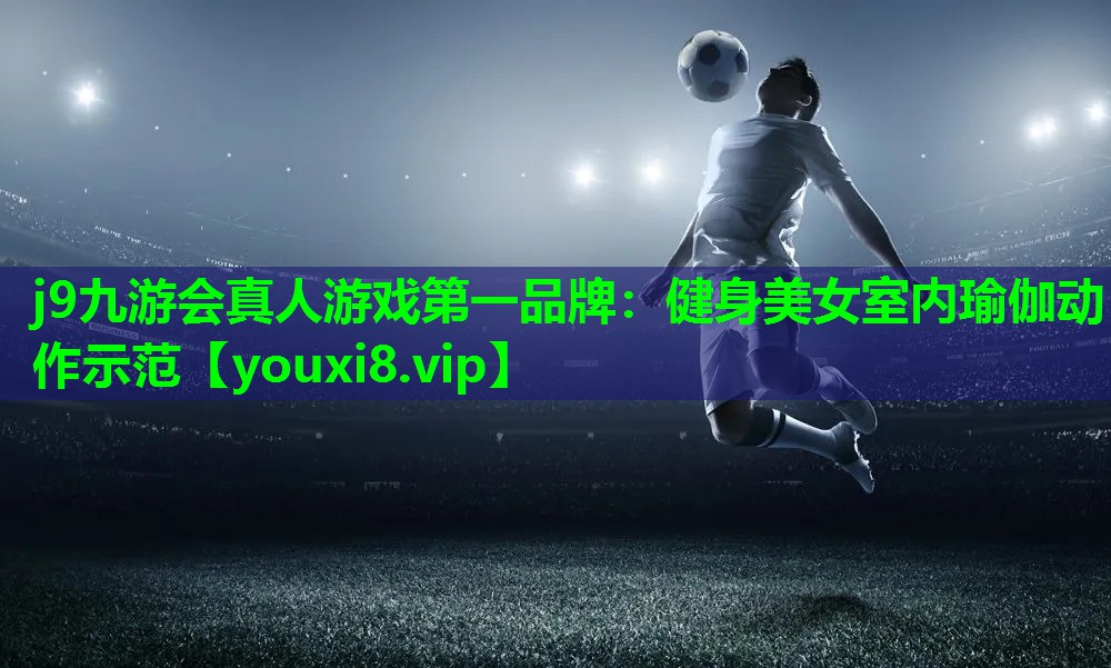 j9九游会真人游戏第一品牌：健身美女室内瑜伽动作示范