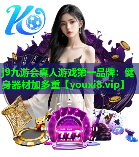 j9九游会真人游戏第一品牌：健身器材加多重
