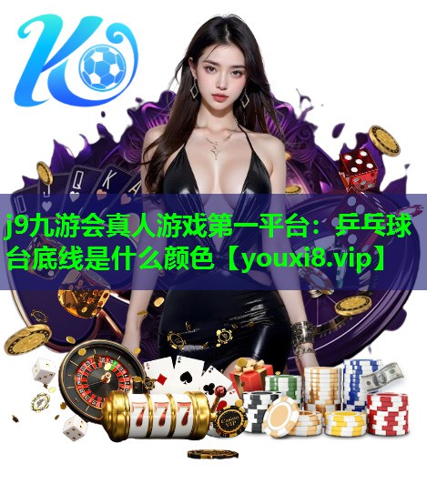 j9九游会真人游戏第一平台：乒乓球台底线是什么颜色
