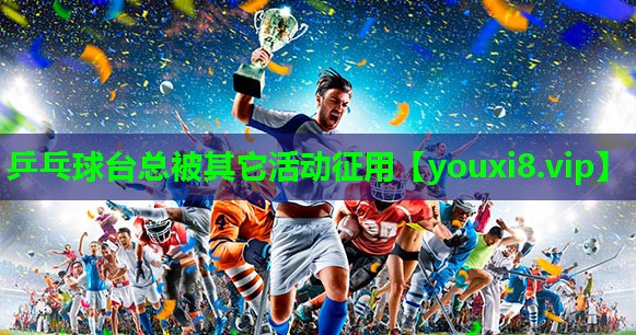 乒乓球台总被其它活动征用 乒乓球台总被其它活动征用