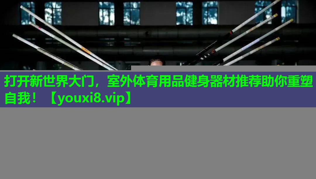 打开新世界大门,室外体育用品健身器材推荐助你重塑自我! 打开新世界大门,室外体育用品健身器材推荐助你重塑自我!