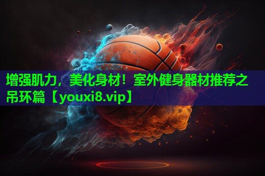 增强肌力,美化身材!室外健身器材推荐之吊环篇 增强肌力,美化身材!室外健身器材推荐之吊环篇