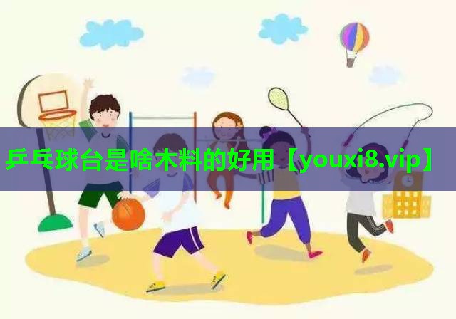 乒乓球台是啥木料的好用 乒乓球台是啥木料的好用