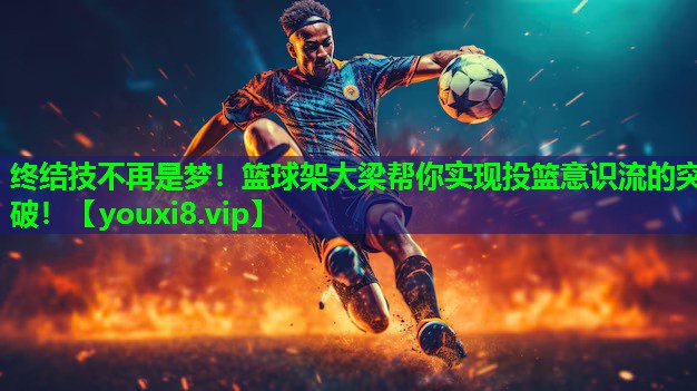 终结技不再是梦!篮球架大梁帮你实现投篮意识流的突破! 终结技不再是梦!篮球架大梁帮你实现投篮意识流的突破!